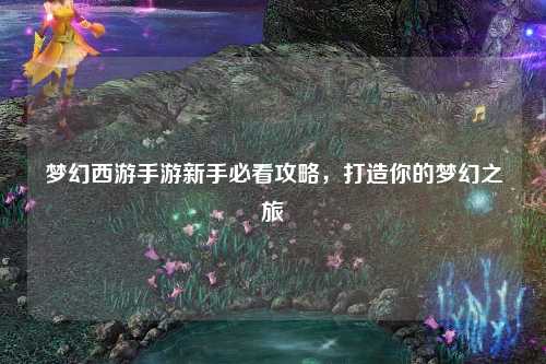 梦幻西游手游新手必看攻略，打造你的梦幻之旅
